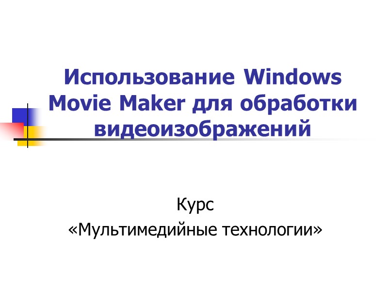 Использование Windows Movie Maker для обработки видеоизображений Курс «Мультимедийные технологии»